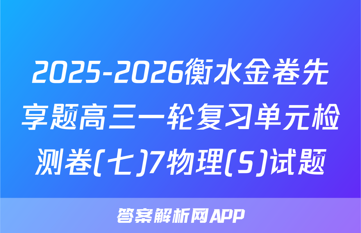 2025-2026衡水金卷先享题高三一轮复习单元检测卷(七)7物理(S)试题
