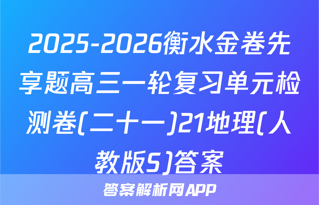 2025-2026衡水金卷先享题高三一轮复习单元检测卷(二十一)21地理(人教版S)答案