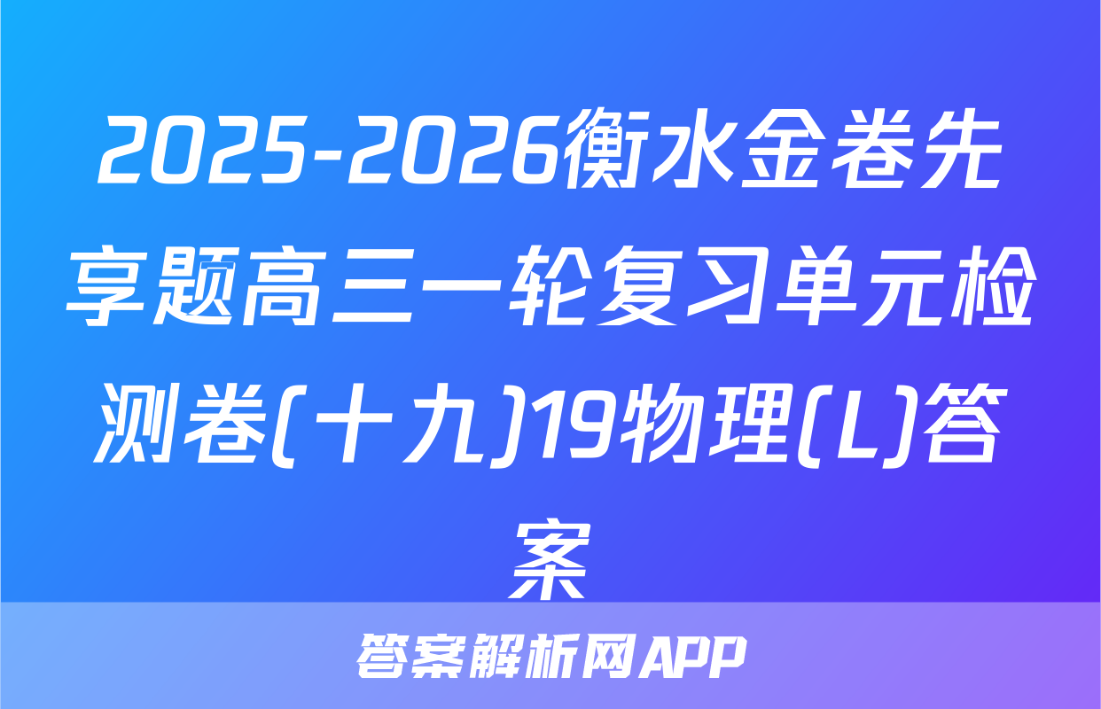 2025-2026衡水金卷先享题高三一轮复习单元检测卷(十九)19物理(L)答案