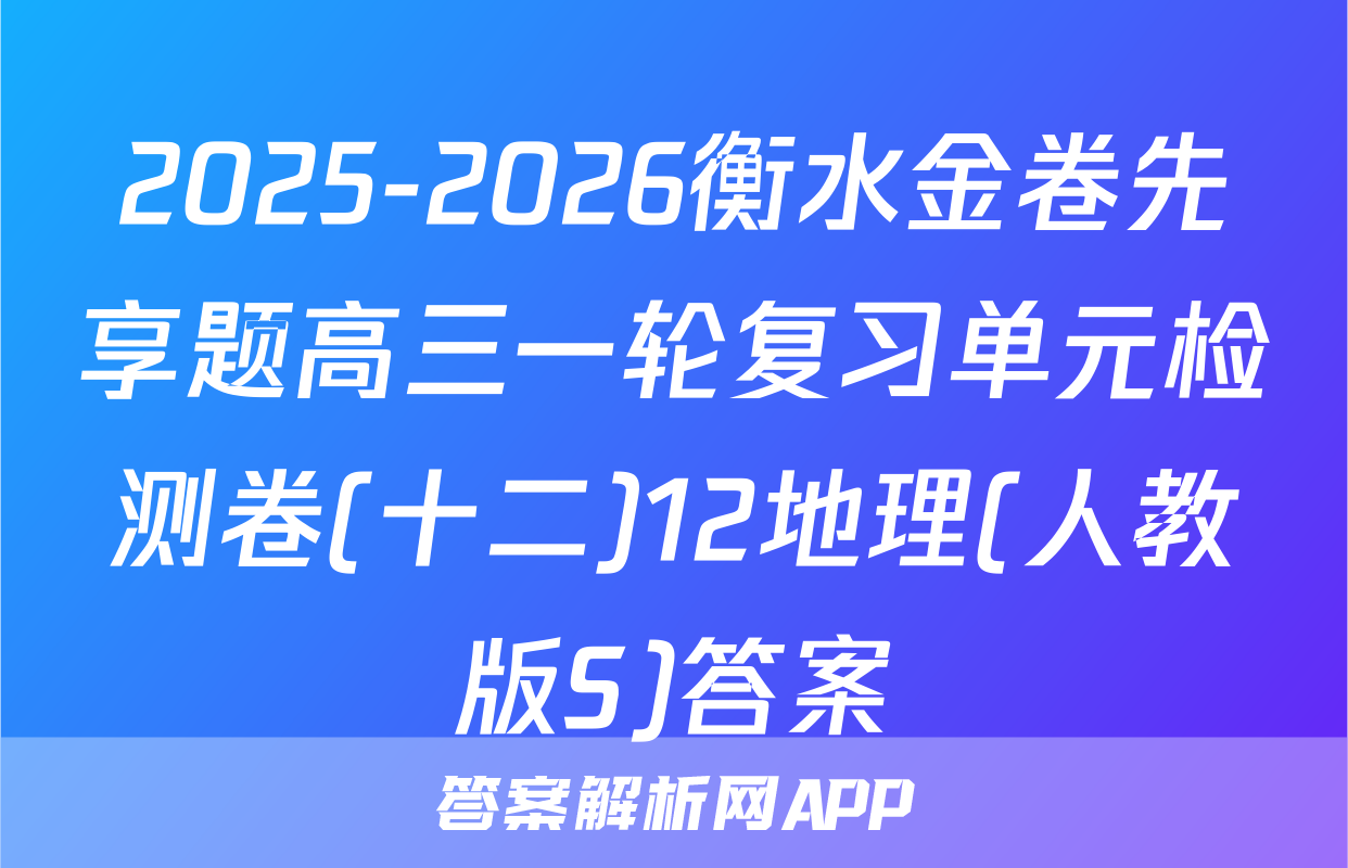 2025-2026衡水金卷先享题高三一轮复习单元检测卷(十二)12地理(人教版S)答案