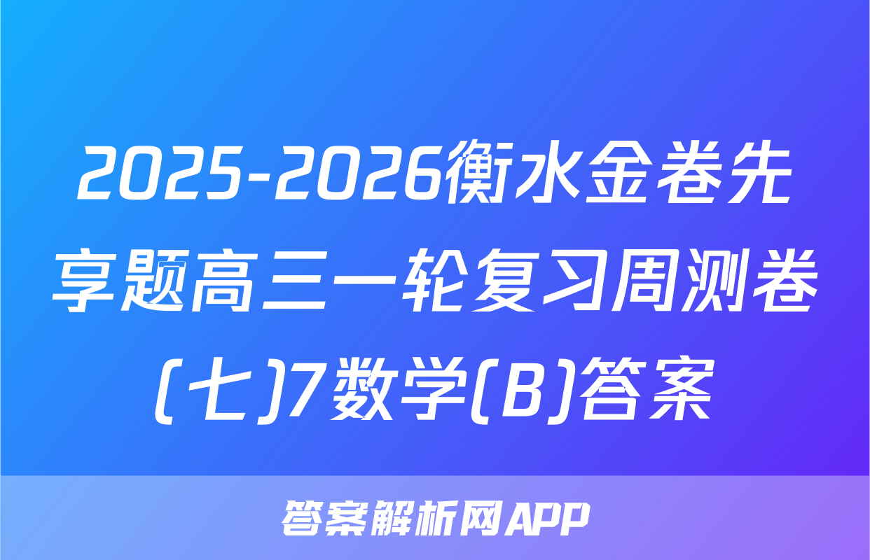 2025-2026衡水金卷先享题高三一轮复习周测卷(七)7数学(B)答案