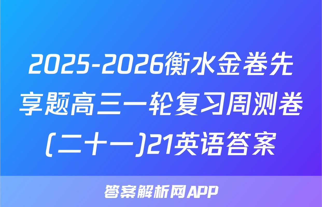 2025-2026衡水金卷先享题高三一轮复习周测卷(二十一)21英语答案