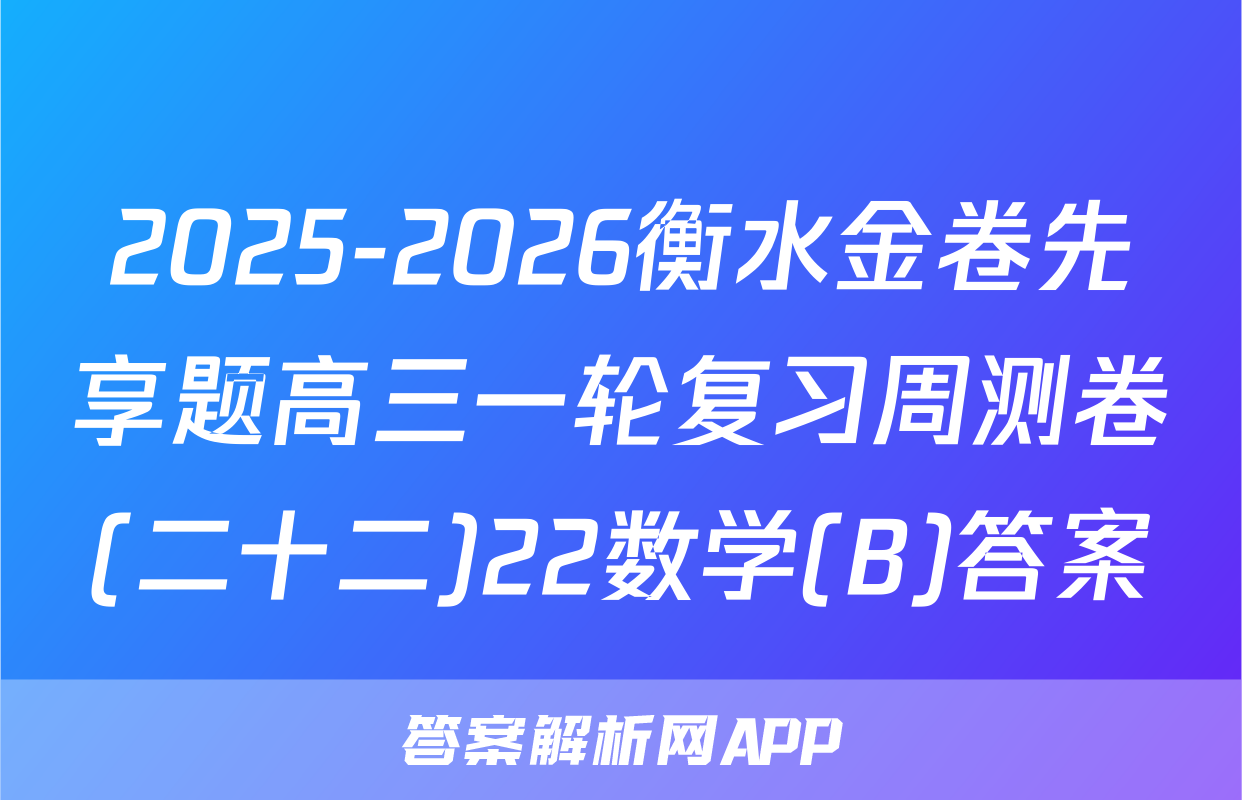 2025-2026衡水金卷先享题高三一轮复习周测卷(二十二)22数学(B)答案