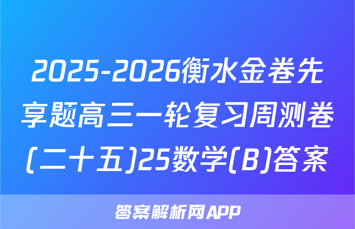 2025-2026衡水金卷先享题高三一轮复习周测卷(二十五)25数学(B)答案