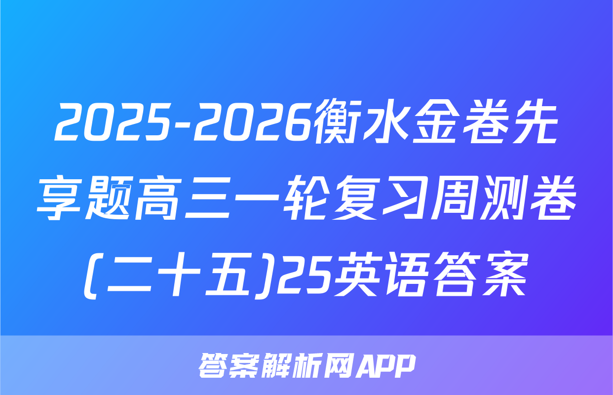 2025-2026衡水金卷先享题高三一轮复习周测卷(二十五)25英语答案