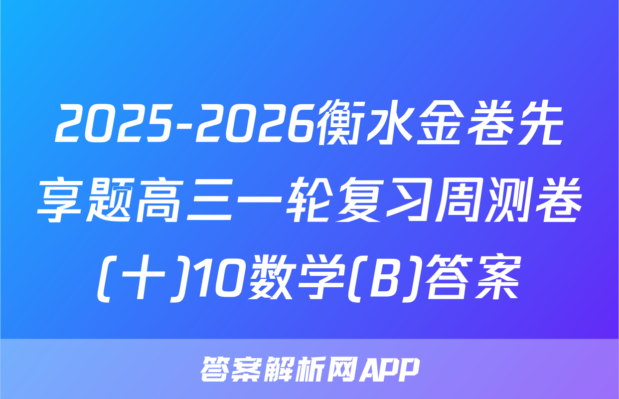 2025-2026衡水金卷先享题高三一轮复习周测卷(十)10数学(B)答案