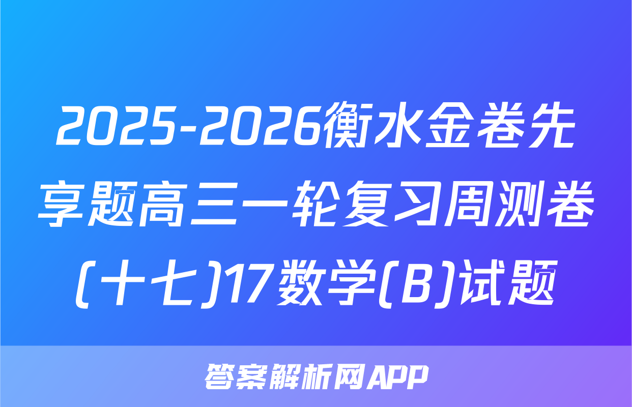 2025-2026衡水金卷先享题高三一轮复习周测卷(十七)17数学(B)试题