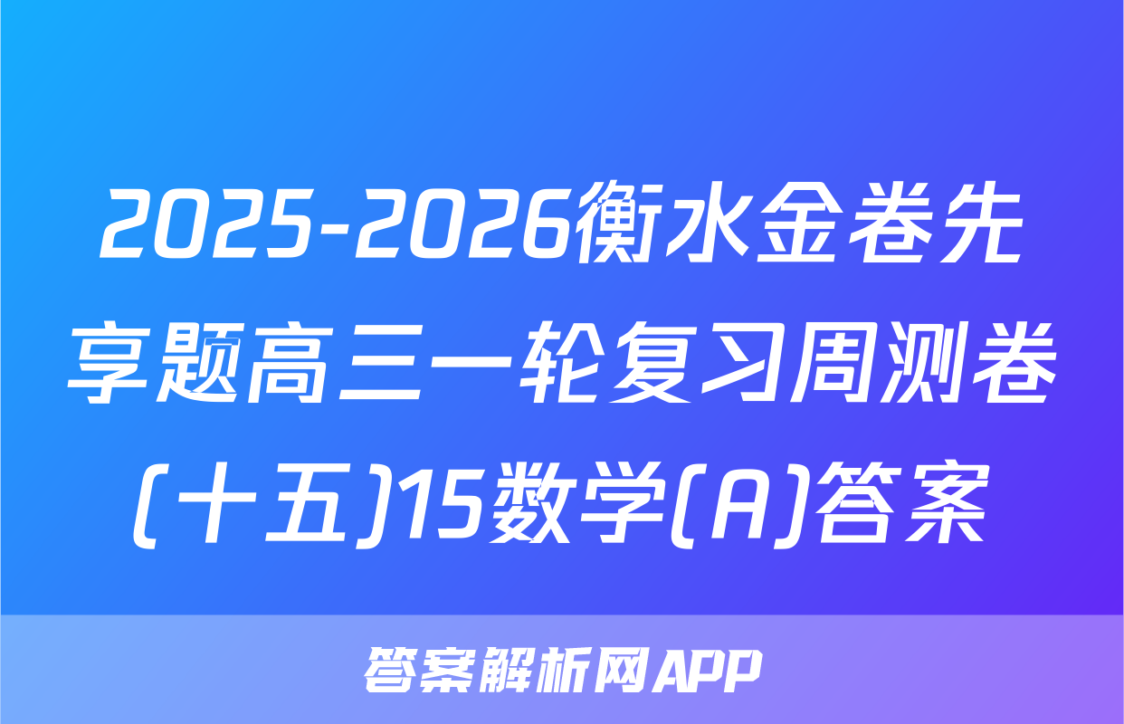 2025-2026衡水金卷先享题高三一轮复习周测卷(十五)15数学(A)答案
