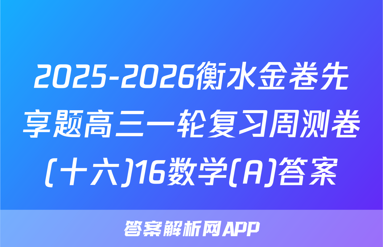 2025-2026衡水金卷先享题高三一轮复习周测卷(十六)16数学(A)答案