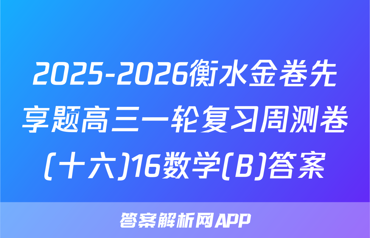 2025-2026衡水金卷先享题高三一轮复习周测卷(十六)16数学(B)答案