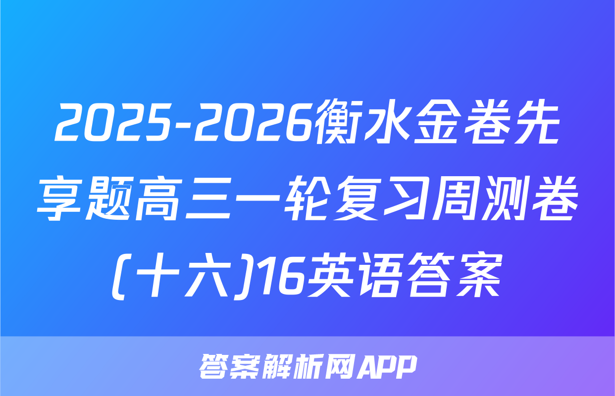 2025-2026衡水金卷先享题高三一轮复习周测卷(十六)16英语答案