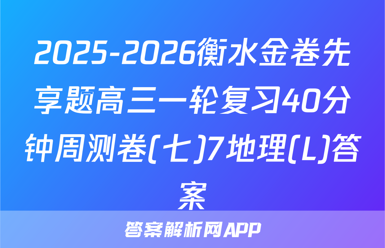 2025-2026衡水金卷先享题高三一轮复习40分钟周测卷(七)7地理(L)答案