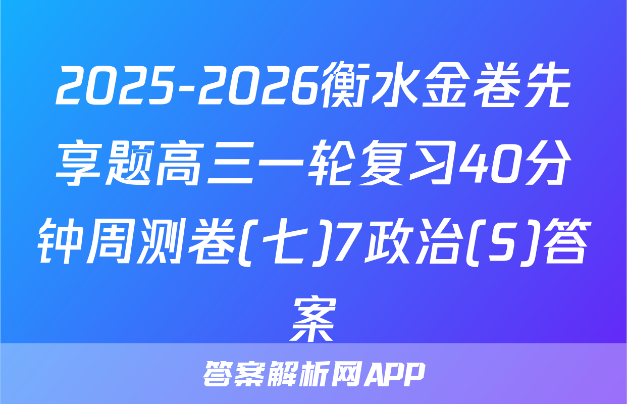 2025-2026衡水金卷先享题高三一轮复习40分钟周测卷(七)7政治(S)答案