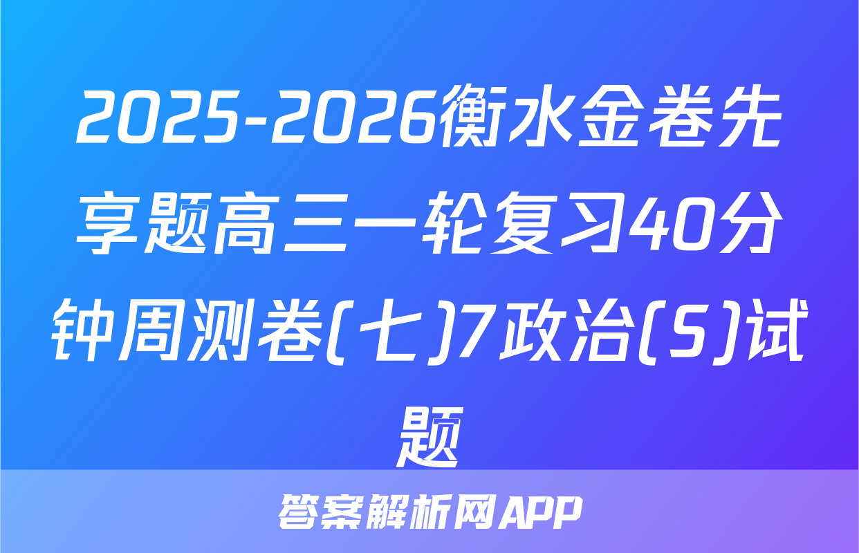 2025-2026衡水金卷先享题高三一轮复习40分钟周测卷(七)7政治(S)试题