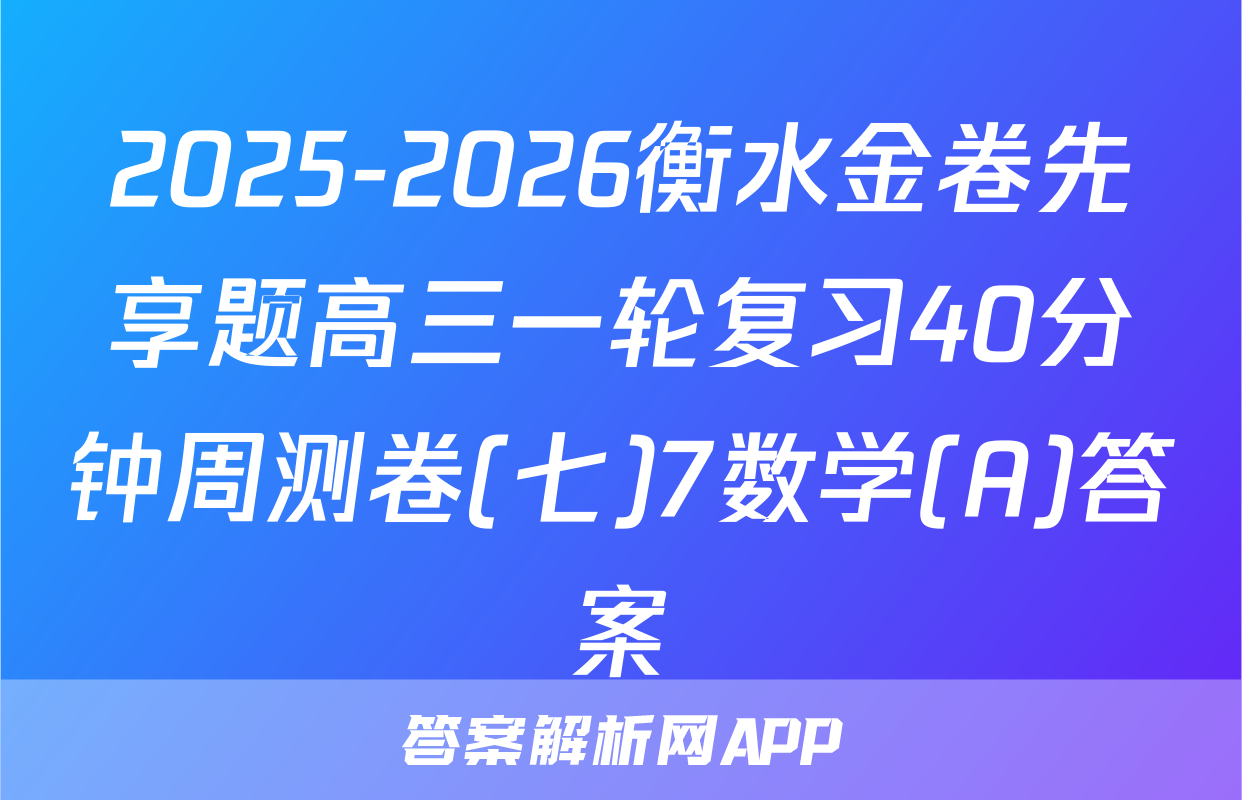 2025-2026衡水金卷先享题高三一轮复习40分钟周测卷(七)7数学(A)答案