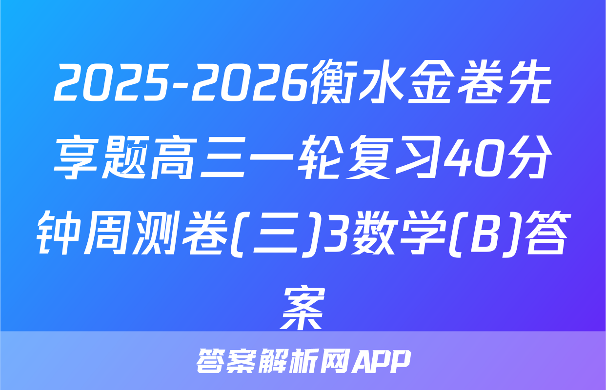2025-2026衡水金卷先享题高三一轮复习40分钟周测卷(三)3数学(B)答案