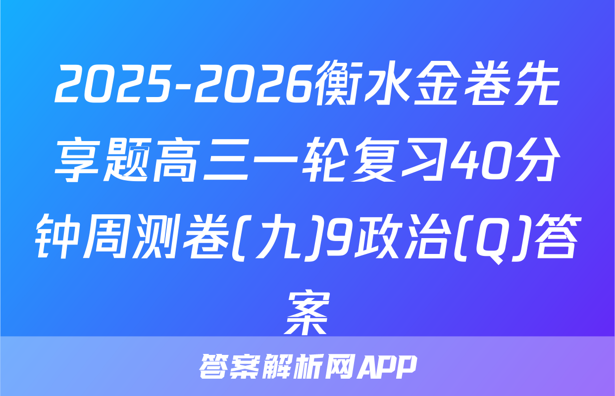 2025-2026衡水金卷先享题高三一轮复习40分钟周测卷(九)9政治(Q)答案