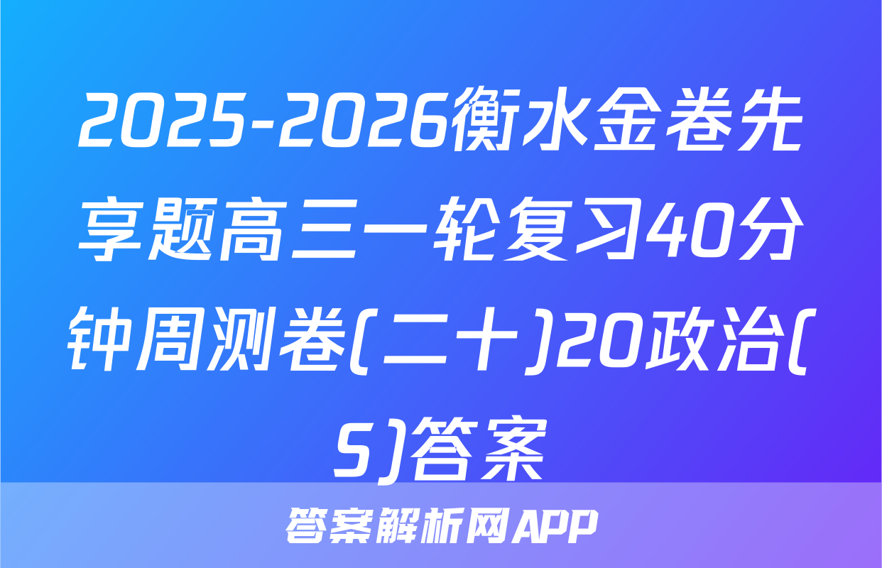 2025-2026衡水金卷先享题高三一轮复习40分钟周测卷(二十)20政治(S)答案