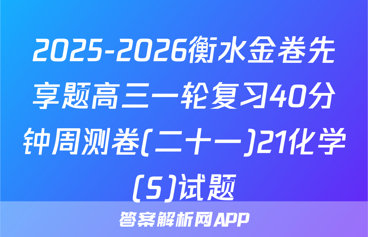 2025-2026衡水金卷先享题高三一轮复习40分钟周测卷(二十一)21化学(S)试题
