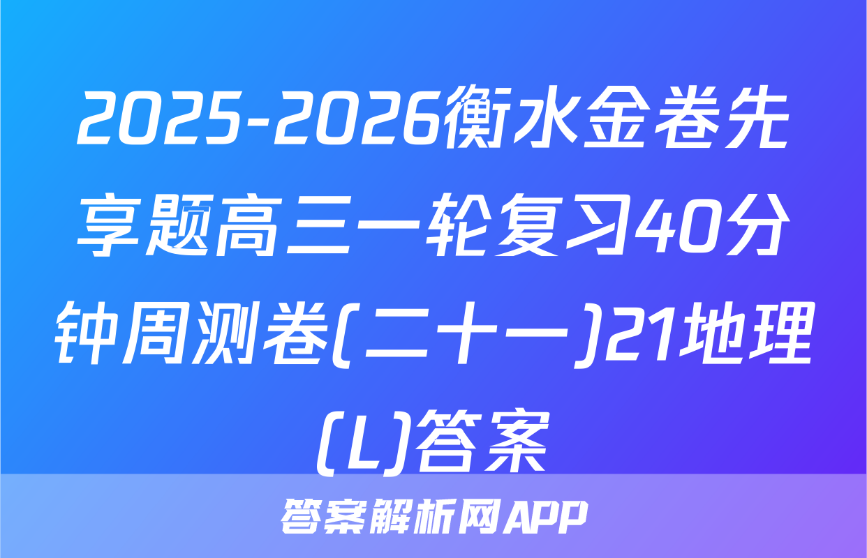 2025-2026衡水金卷先享题高三一轮复习40分钟周测卷(二十一)21地理(L)答案