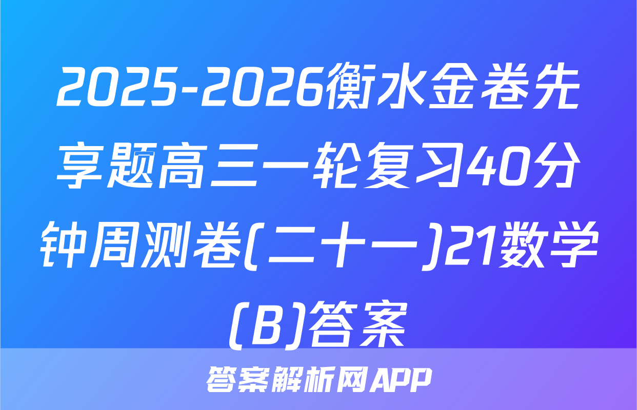 2025-2026衡水金卷先享题高三一轮复习40分钟周测卷(二十一)21数学(B)答案
