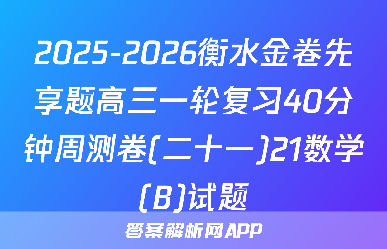 2025-2026衡水金卷先享题高三一轮复习40分钟周测卷(二十一)21数学(B)试题