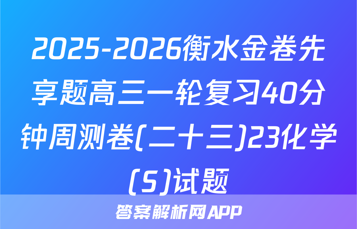 2025-2026衡水金卷先享题高三一轮复习40分钟周测卷(二十三)23化学(S)试题