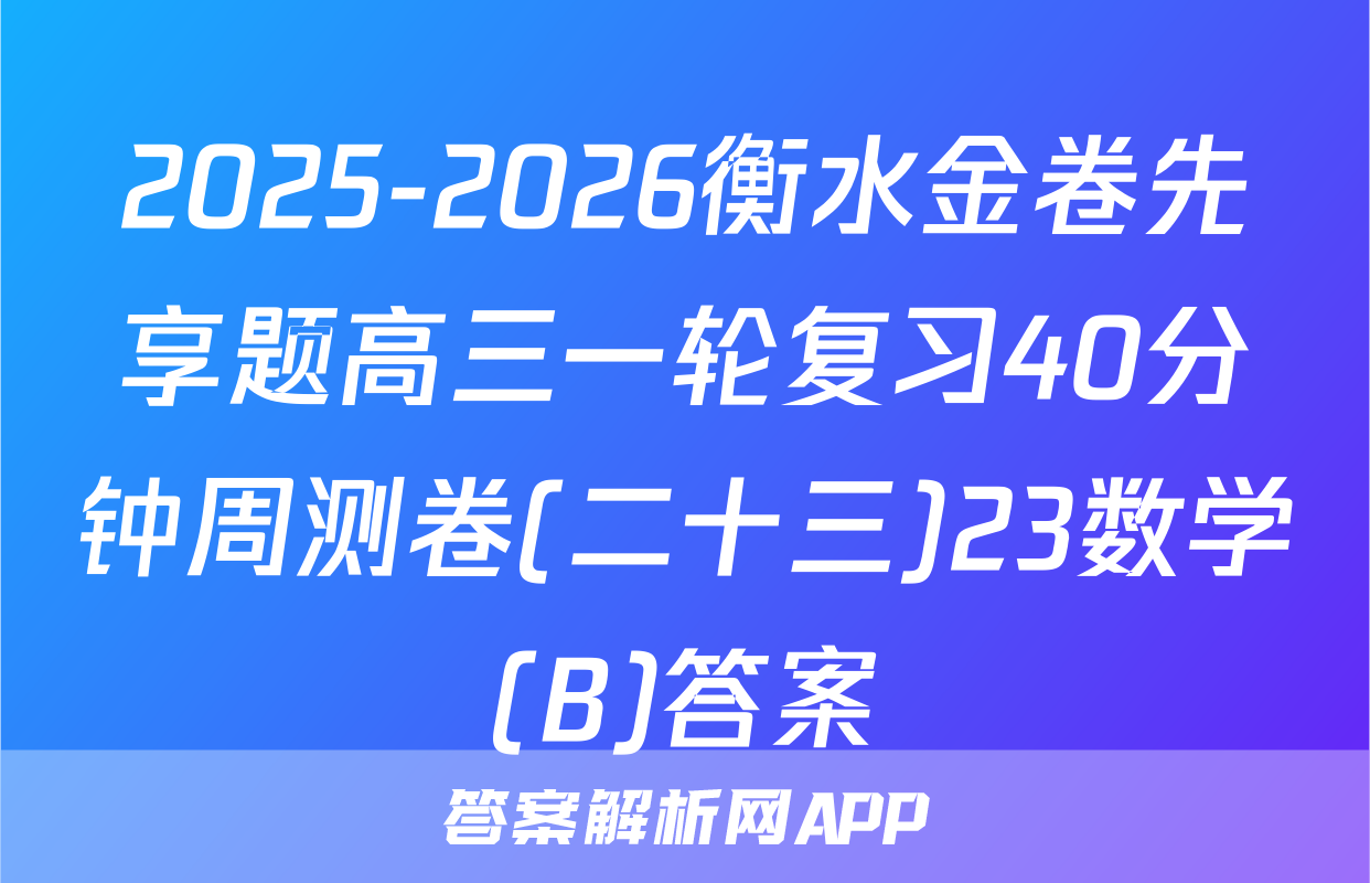 2025-2026衡水金卷先享题高三一轮复习40分钟周测卷(二十三)23数学(B)答案