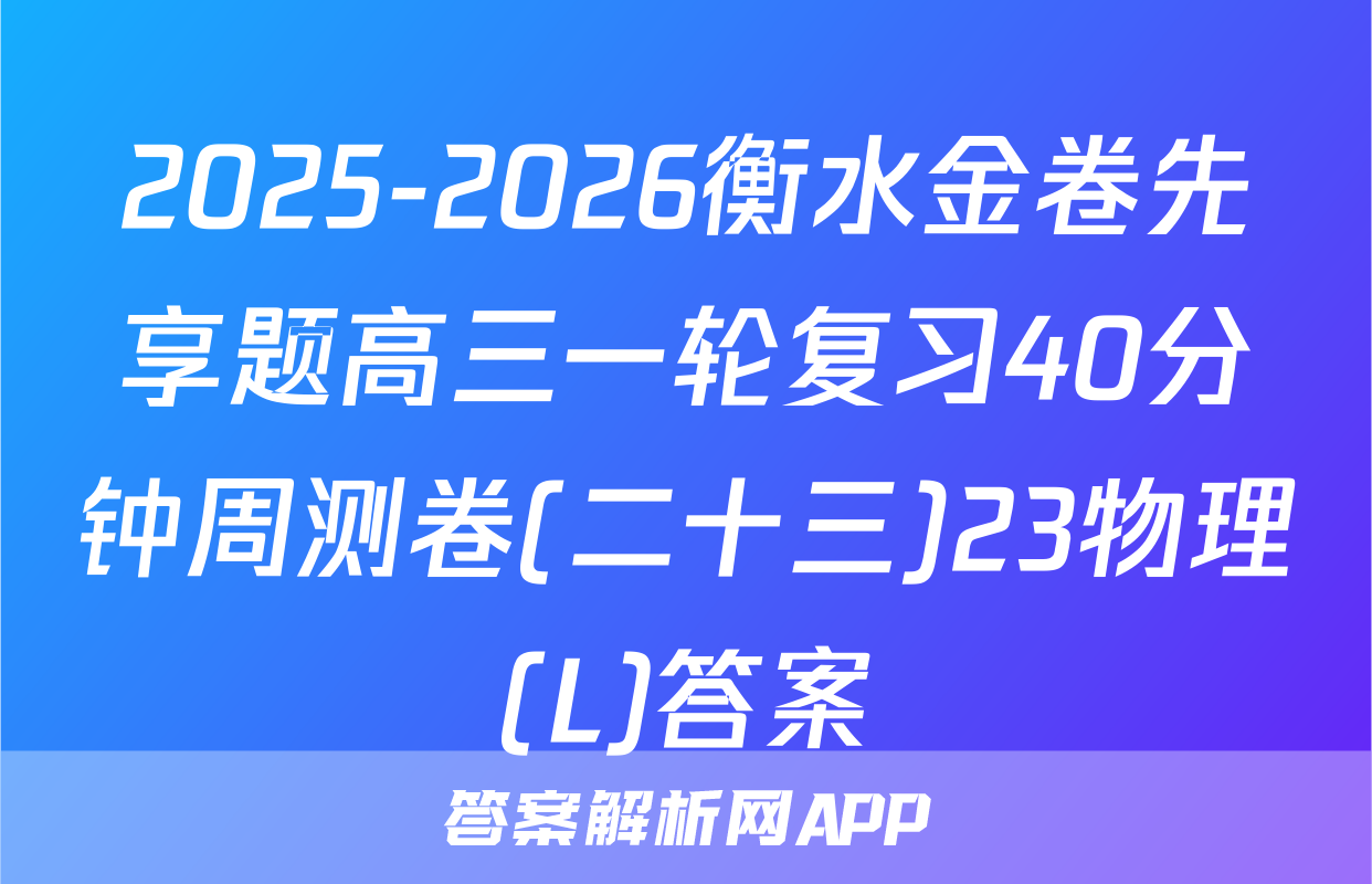 2025-2026衡水金卷先享题高三一轮复习40分钟周测卷(二十三)23物理(L)答案