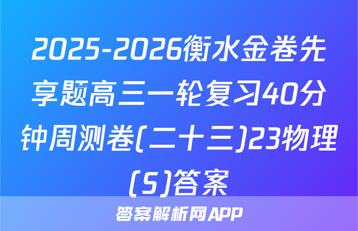 2025-2026衡水金卷先享题高三一轮复习40分钟周测卷(二十三)23物理(S)答案