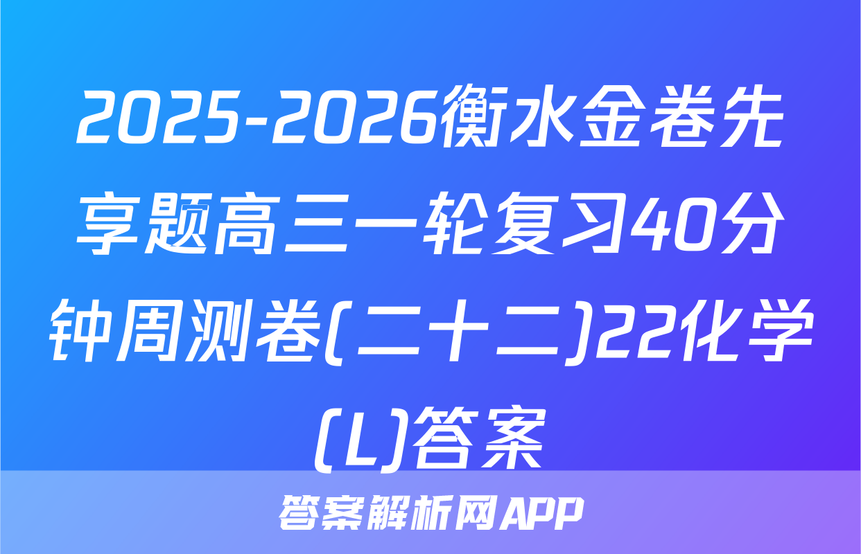 2025-2026衡水金卷先享题高三一轮复习40分钟周测卷(二十二)22化学(L)答案