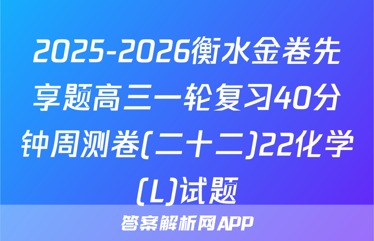 2025-2026衡水金卷先享题高三一轮复习40分钟周测卷(二十二)22化学(L)试题
