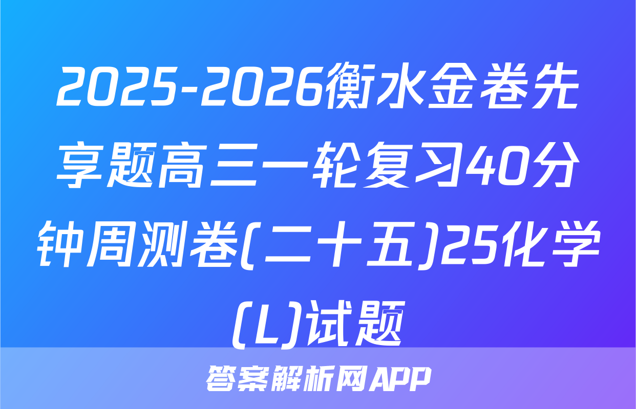 2025-2026衡水金卷先享题高三一轮复习40分钟周测卷(二十五)25化学(L)试题