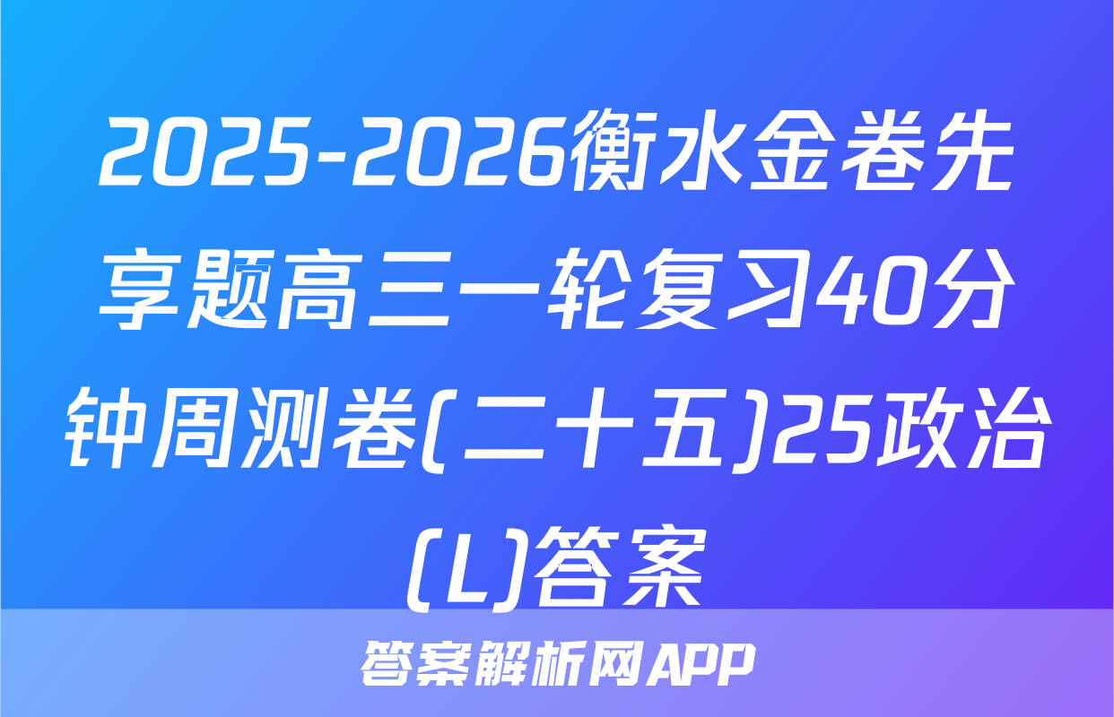 2025-2026衡水金卷先享题高三一轮复习40分钟周测卷(二十五)25政治(L)答案