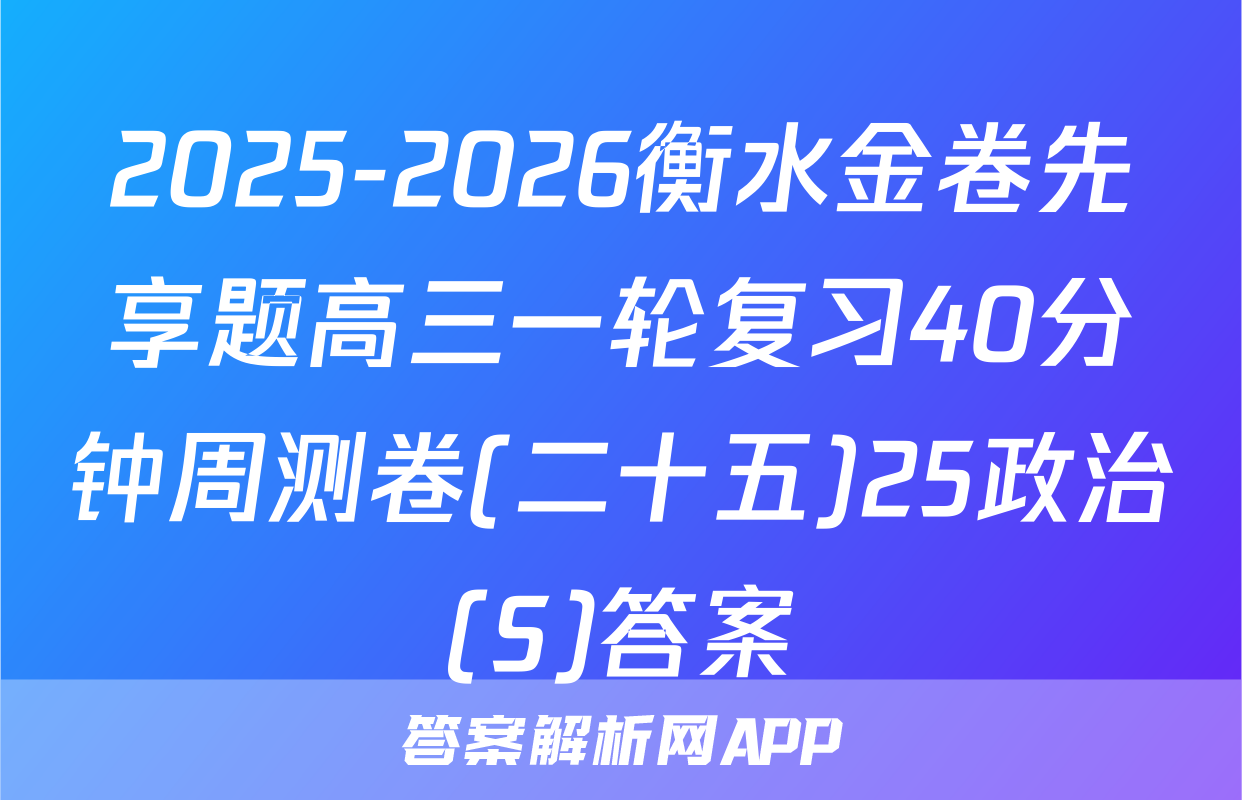 2025-2026衡水金卷先享题高三一轮复习40分钟周测卷(二十五)25政治(S)答案