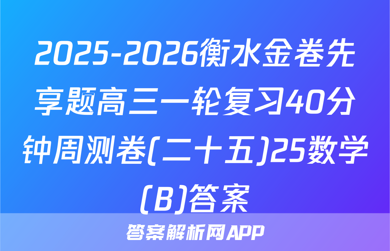 2025-2026衡水金卷先享题高三一轮复习40分钟周测卷(二十五)25数学(B)答案