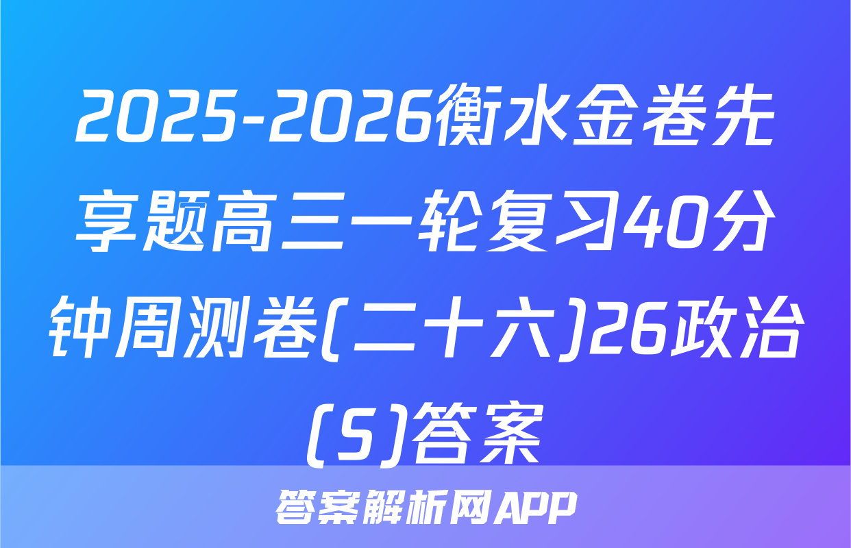 2025-2026衡水金卷先享题高三一轮复习40分钟周测卷(二十六)26政治(S)答案