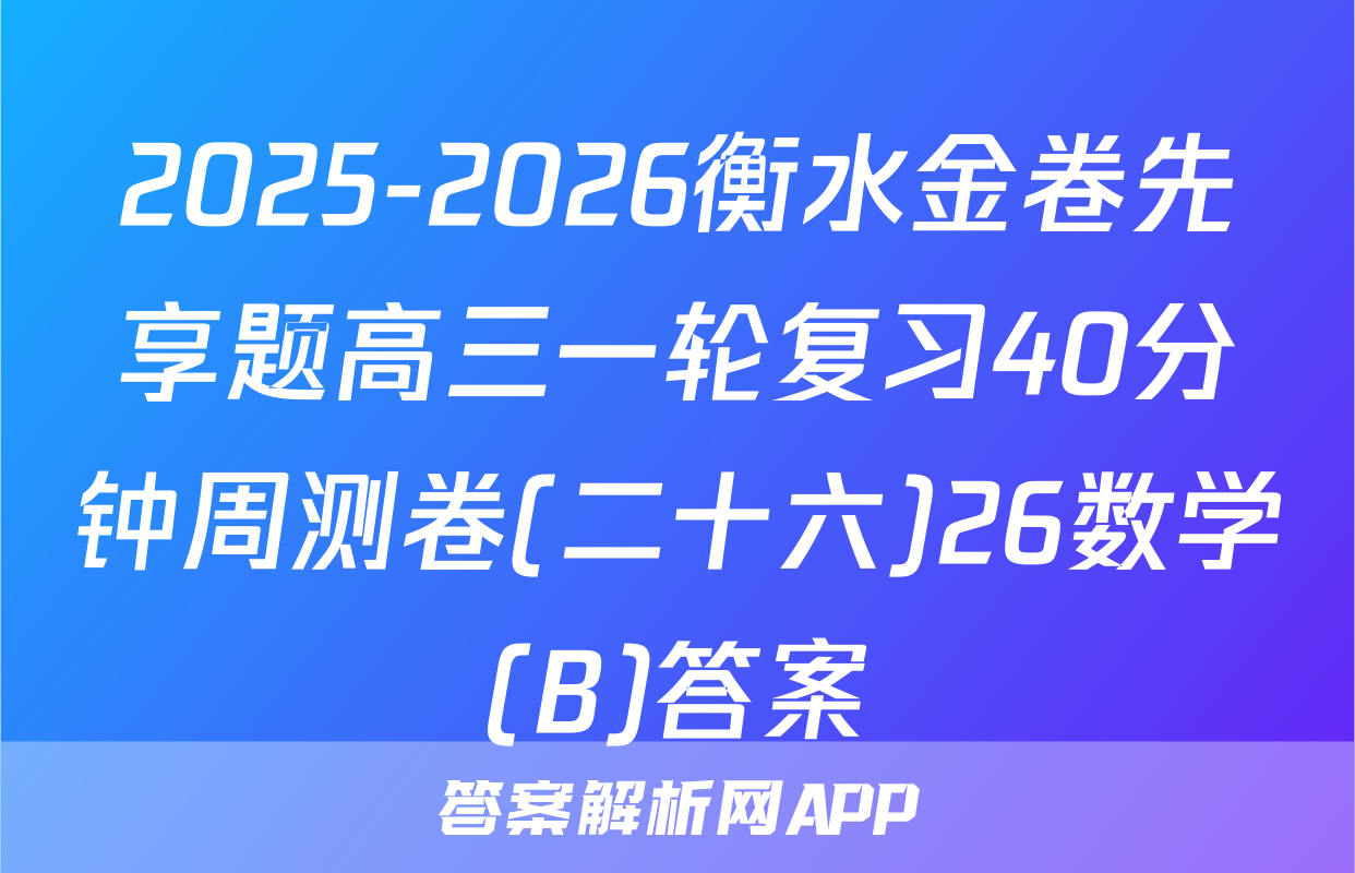 2025-2026衡水金卷先享题高三一轮复习40分钟周测卷(二十六)26数学(B)答案