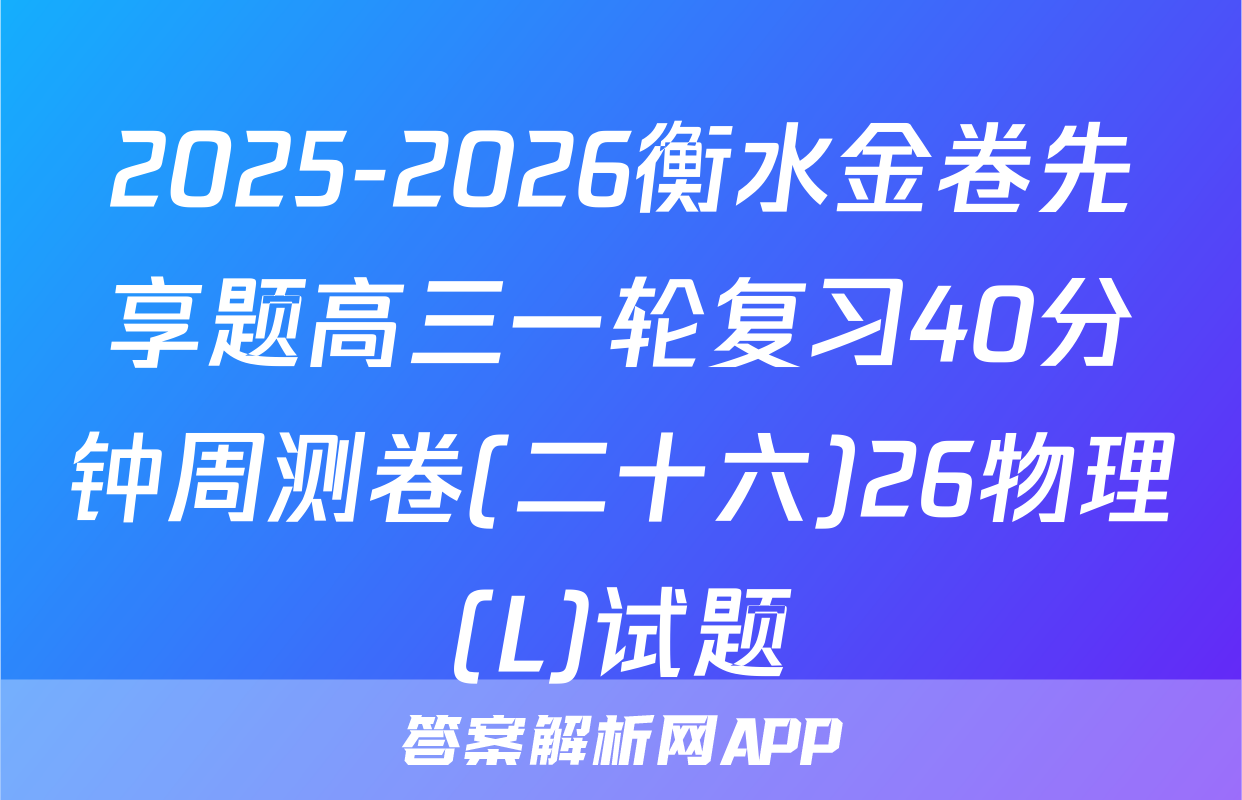 2025-2026衡水金卷先享题高三一轮复习40分钟周测卷(二十六)26物理(L)试题