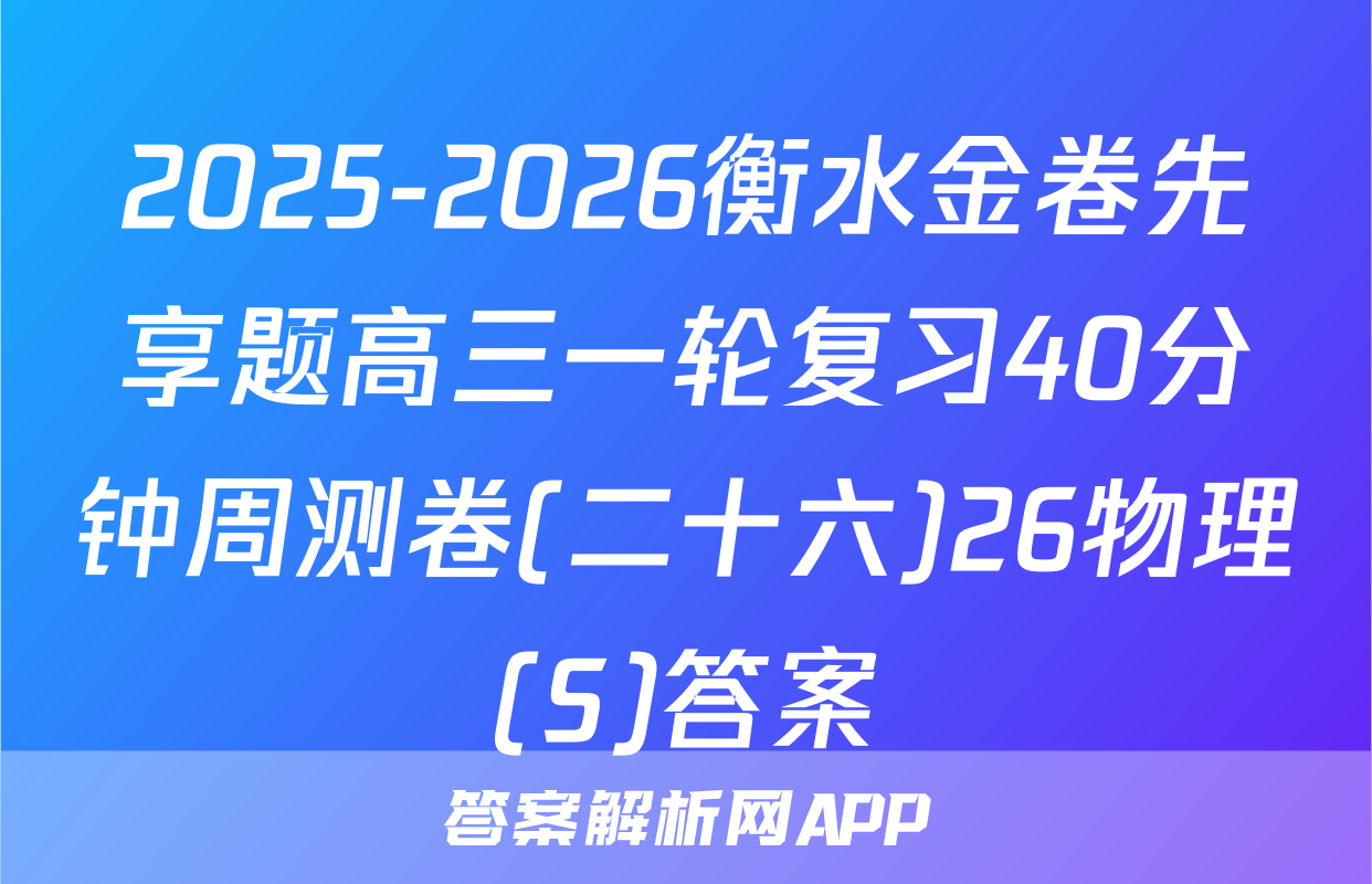 2025-2026衡水金卷先享题高三一轮复习40分钟周测卷(二十六)26物理(S)答案