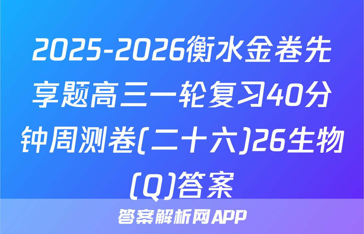 2025-2026衡水金卷先享题高三一轮复习40分钟周测卷(二十六)26生物(Q)答案