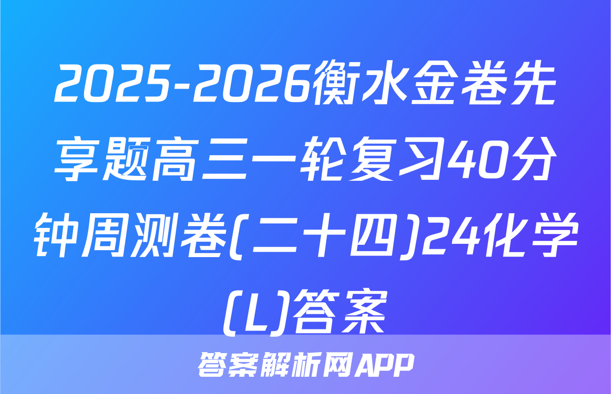 2025-2026衡水金卷先享题高三一轮复习40分钟周测卷(二十四)24化学(L)答案