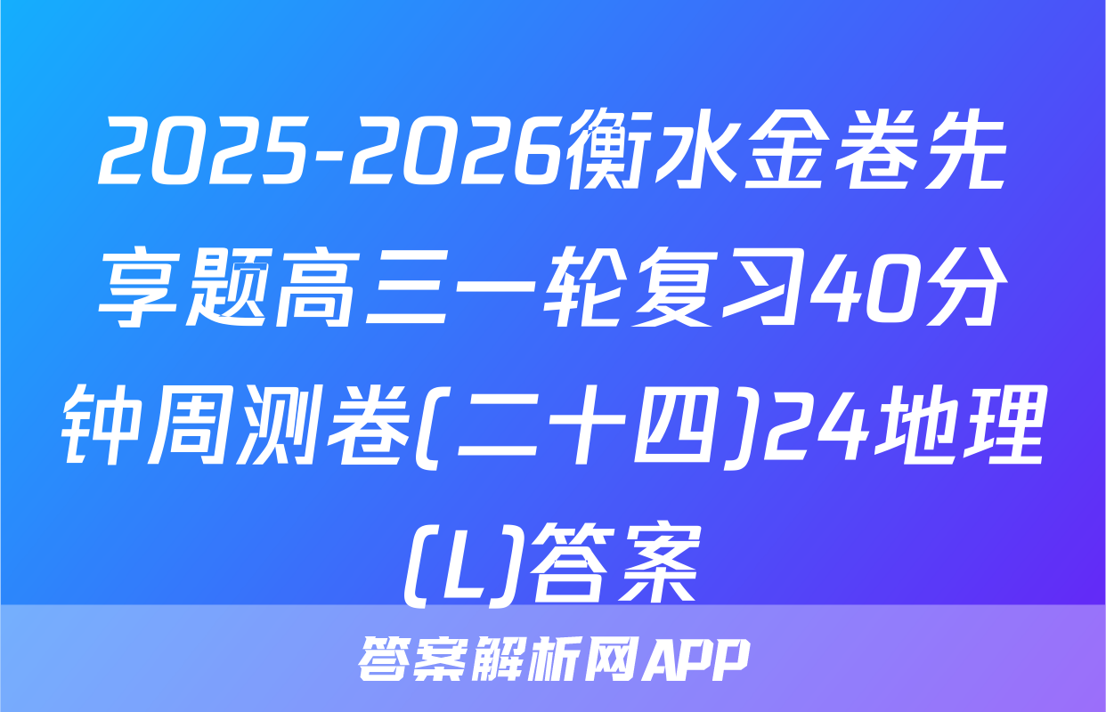 2025-2026衡水金卷先享题高三一轮复习40分钟周测卷(二十四)24地理(L)答案
