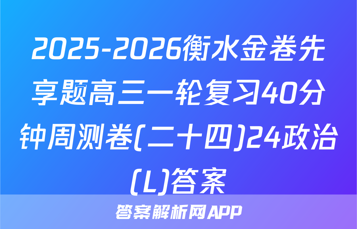 2025-2026衡水金卷先享题高三一轮复习40分钟周测卷(二十四)24政治(L)答案