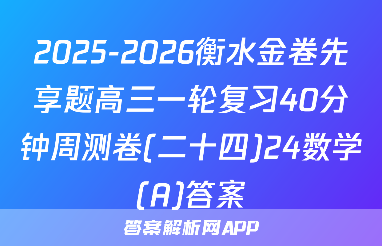 2025-2026衡水金卷先享题高三一轮复习40分钟周测卷(二十四)24数学(A)答案