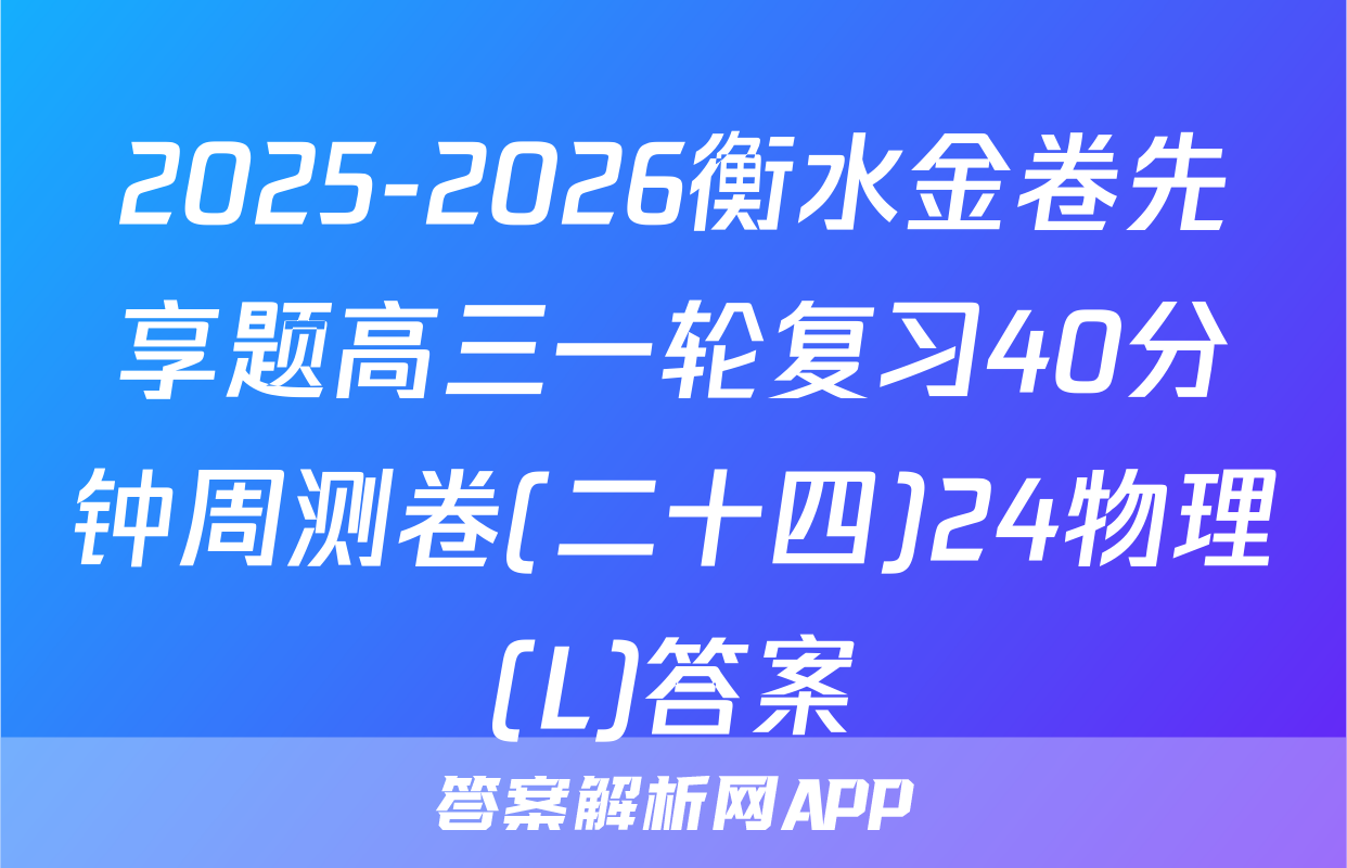 2025-2026衡水金卷先享题高三一轮复习40分钟周测卷(二十四)24物理(L)答案