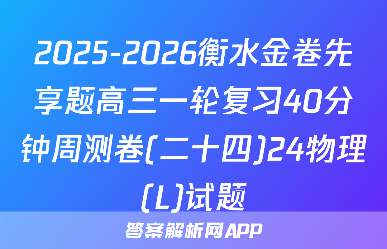 2025-2026衡水金卷先享题高三一轮复习40分钟周测卷(二十四)24物理(L)试题