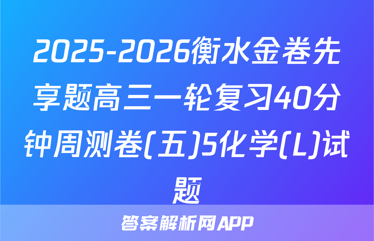 2025-2026衡水金卷先享题高三一轮复习40分钟周测卷(五)5化学(L)试题