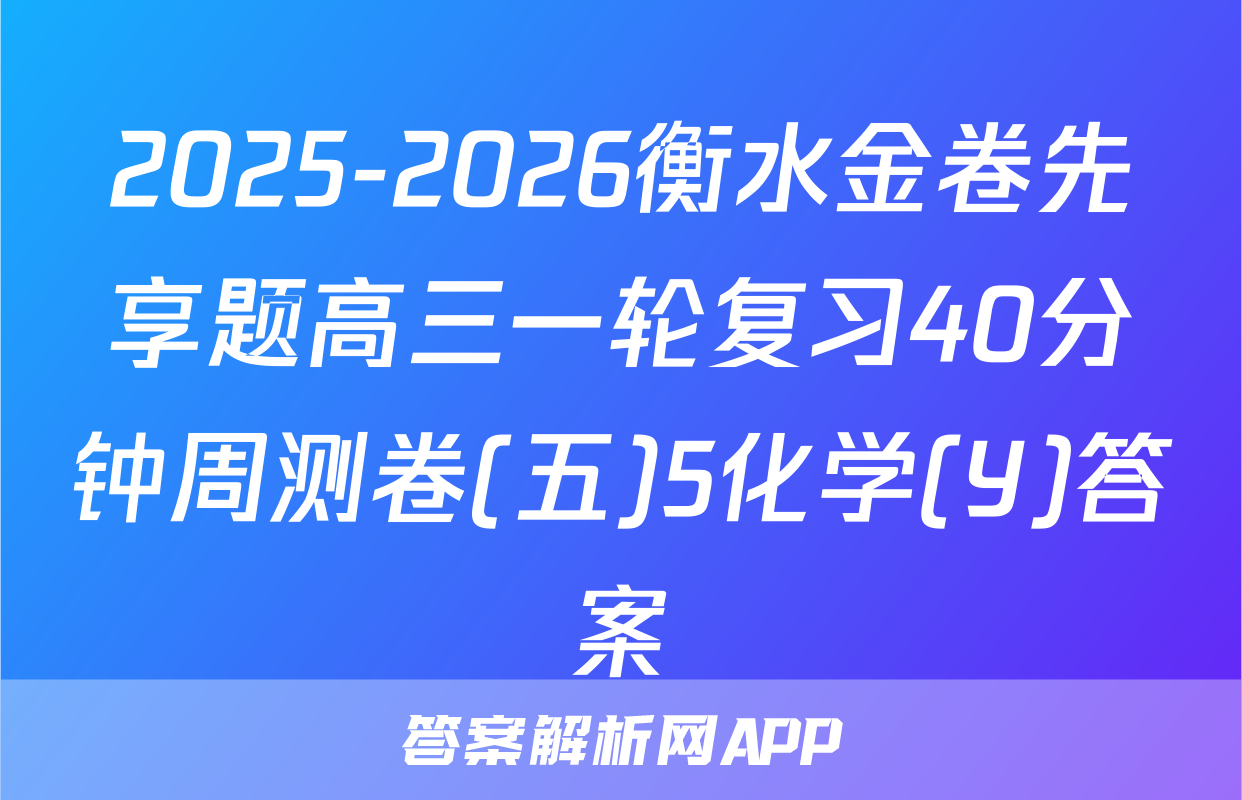 2025-2026衡水金卷先享题高三一轮复习40分钟周测卷(五)5化学(Y)答案