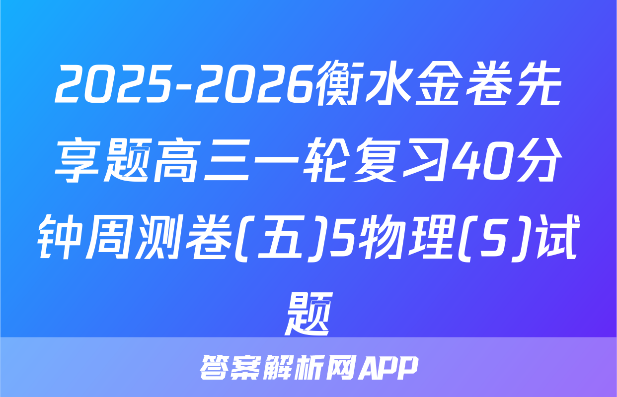 2025-2026衡水金卷先享题高三一轮复习40分钟周测卷(五)5物理(S)试题